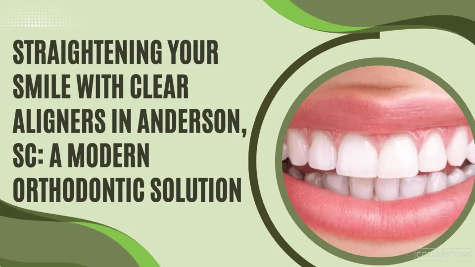 straightening your smile with clear aligners in anderson, sc a modern orthodontic solution